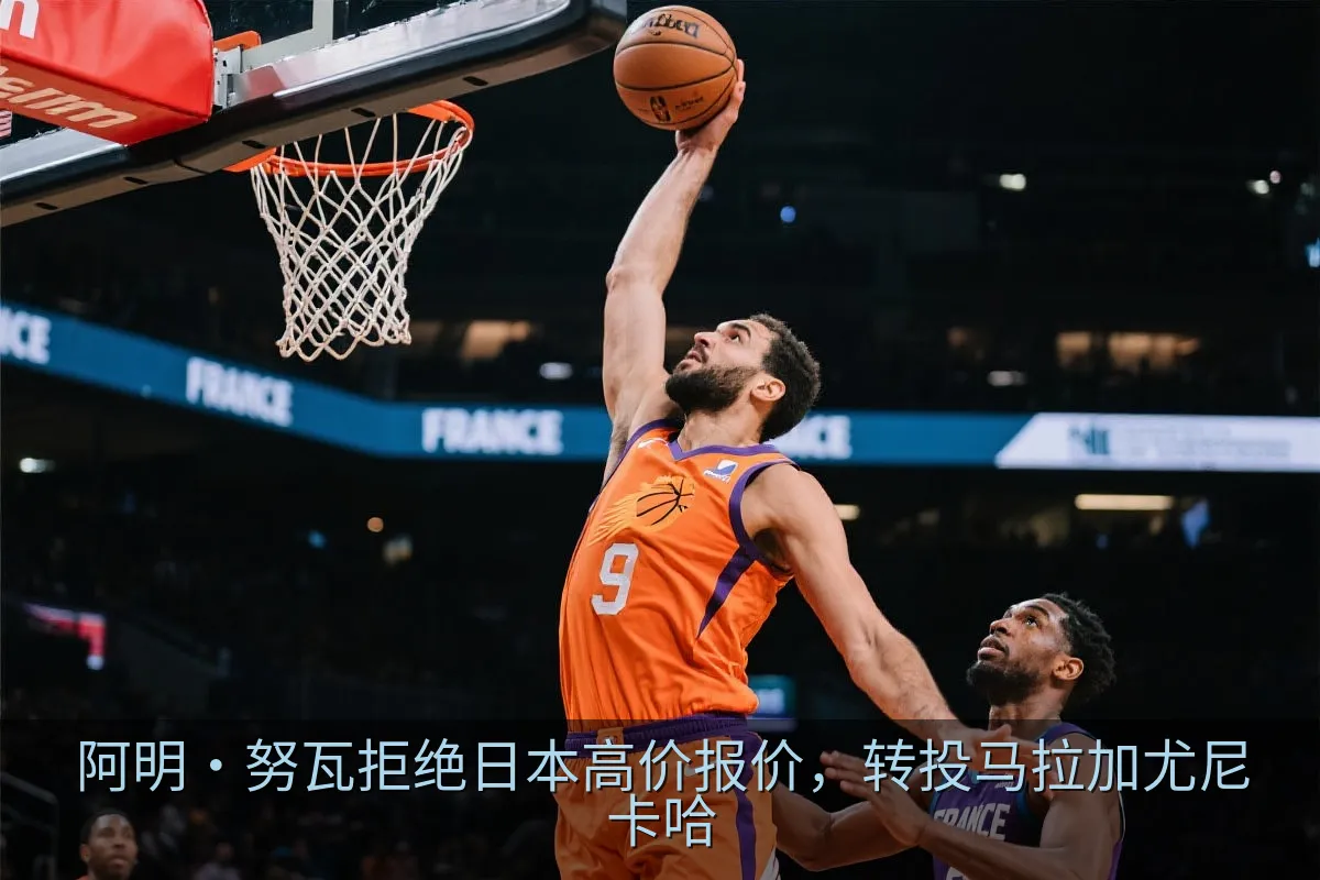 阿明·努瓦拒绝日本高价报价，转投马拉加尤尼卡哈